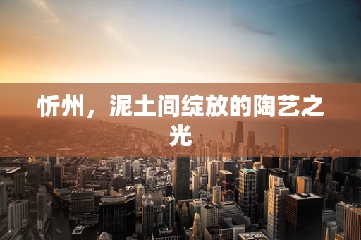 忻州，泥土间绽放的陶艺之光
