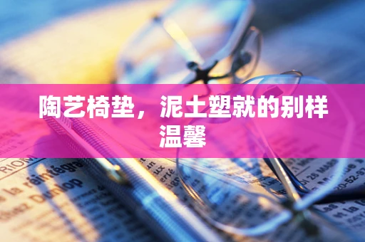 陶艺椅垫，泥土塑就的别样温馨