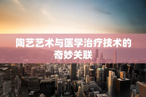 陶艺艺术与医学治疗技术的奇妙关联