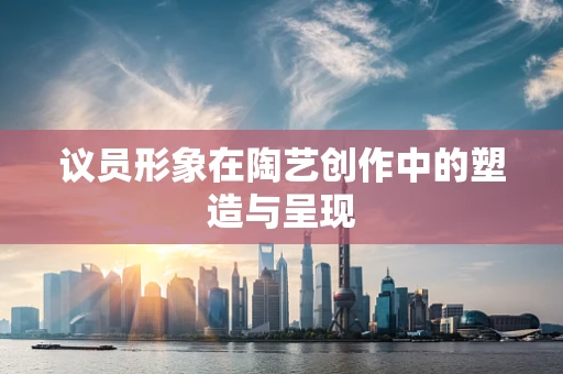 议员形象在陶艺创作中的塑造与呈现