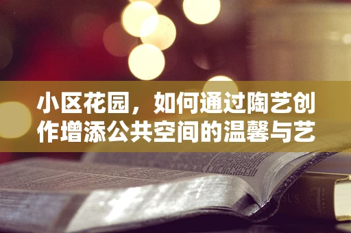 小区花园，如何通过陶艺创作增添公共空间的温馨与艺术感？