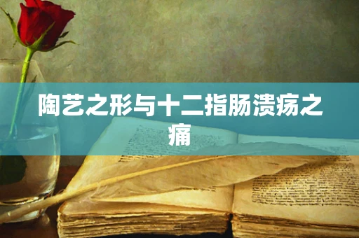 陶艺之形与十二指肠溃疡之痛
