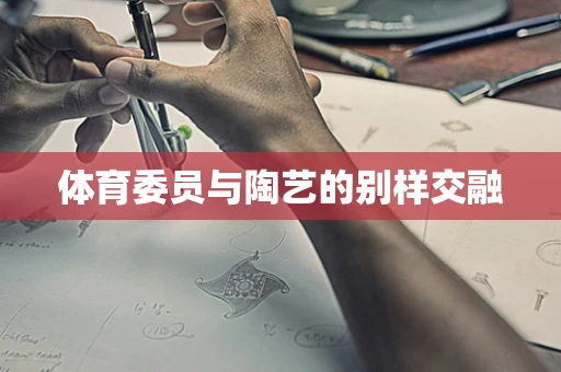 体育委员与陶艺的别样交融
