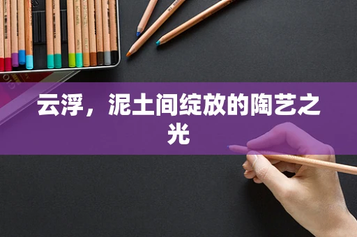 云浮，泥土间绽放的陶艺之光