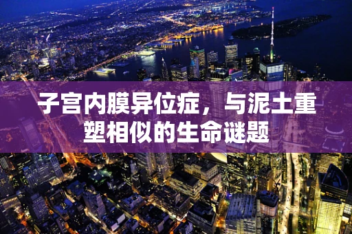 子宫内膜异位症，与泥土重塑相似的生命谜题