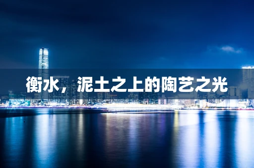 衡水，泥土之上的陶艺之光