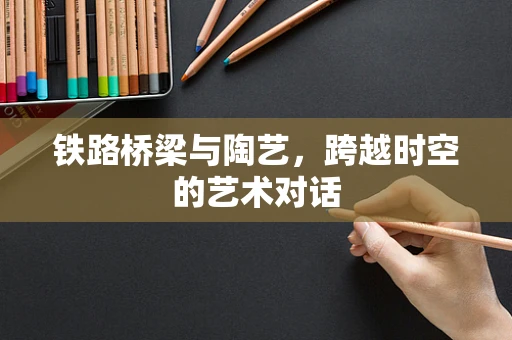 铁路桥梁与陶艺，跨越时空的艺术对话