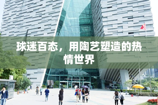 球迷百态，用陶艺塑造的热情世界