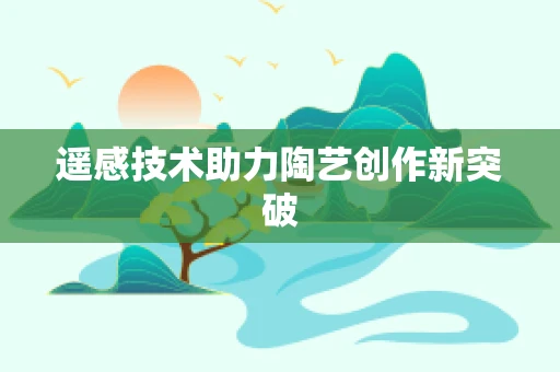 遥感技术助力陶艺创作新突破