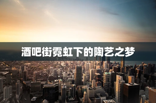 酒吧街霓虹下的陶艺之梦