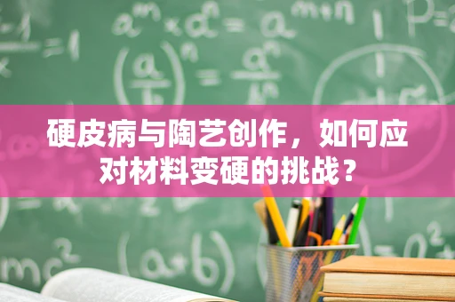 硬皮病与陶艺创作，如何应对材料变硬的挑战？