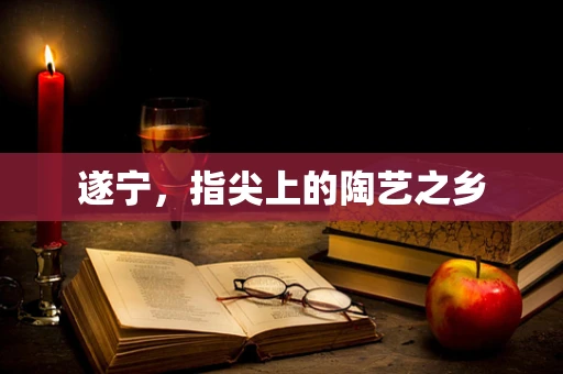 遂宁，指尖上的陶艺之乡