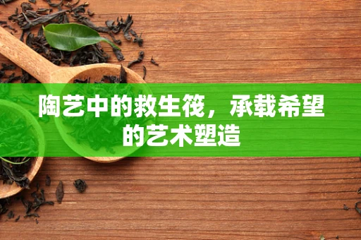 陶艺中的救生筏，承载希望的艺术塑造