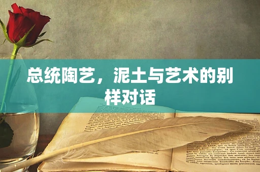 总统陶艺，泥土与艺术的别样对话