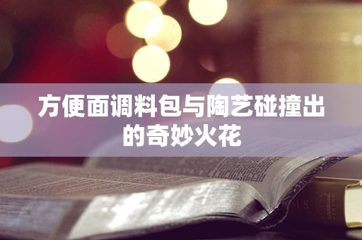 方便面调料包与陶艺碰撞出的奇妙火花