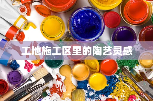 工地施工区里的陶艺灵感