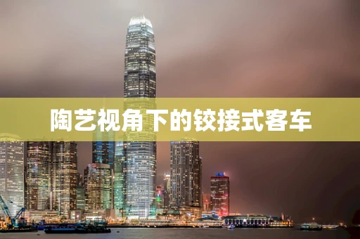 陶艺视角下的铰接式客车