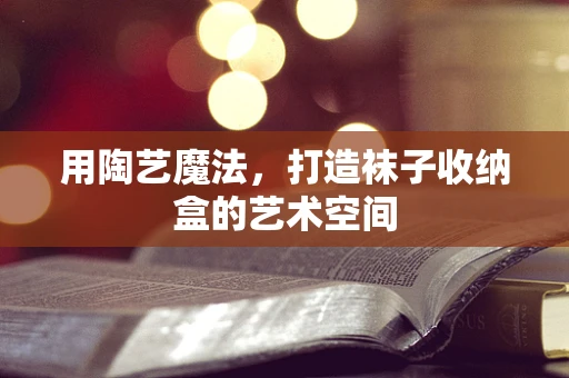用陶艺魔法，打造袜子收纳盒的艺术空间