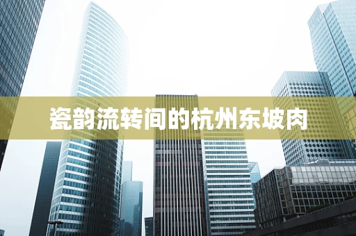 瓷韵流转间的杭州东坡肉