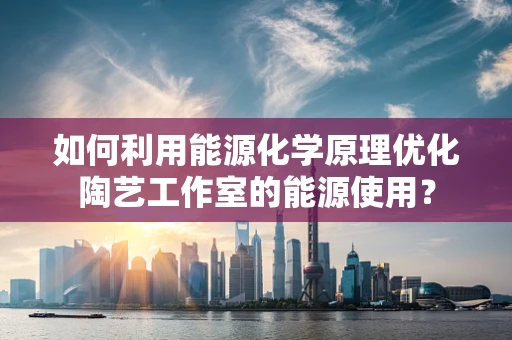 如何利用能源化学原理优化陶艺工作室的能源使用？