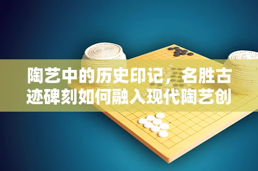 陶艺中的历史印记，名胜古迹碑刻如何融入现代陶艺创作？