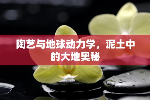 陶艺与地球动力学，泥土中的大地奥秘