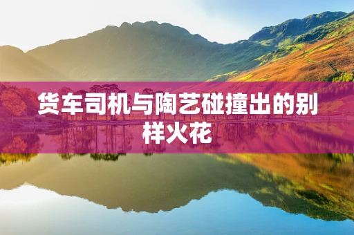 货车司机与陶艺碰撞出的别样火花