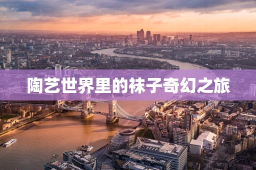 陶艺世界里的袜子奇幻之旅