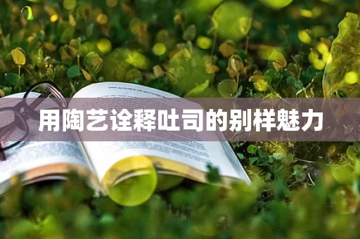 用陶艺诠释吐司的别样魅力