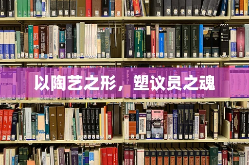 以陶艺之形，塑议员之魂