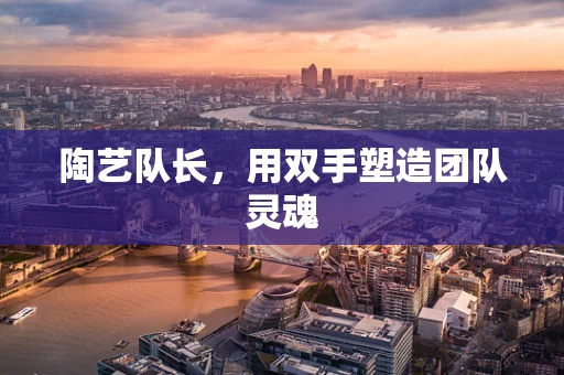 陶艺队长，用双手塑造团队灵魂