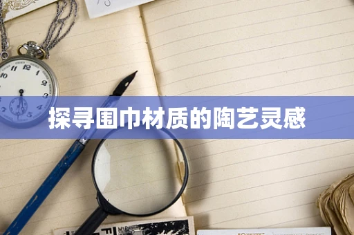 探寻围巾材质的陶艺灵感
