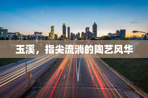 玉溪，指尖流淌的陶艺风华