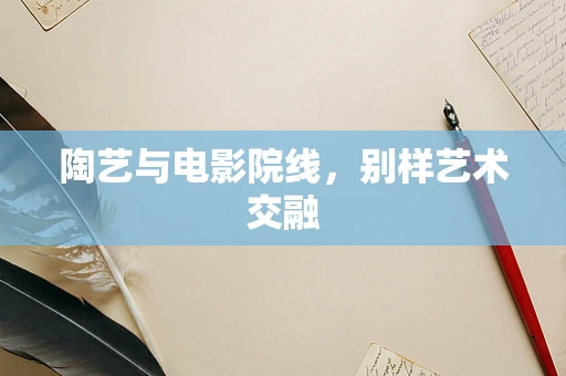 陶艺与电影院线，别样艺术交融