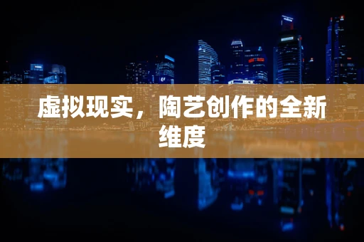 虚拟现实，陶艺创作的全新维度