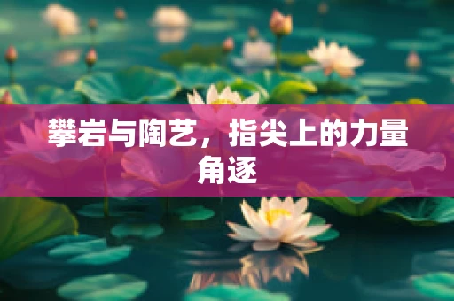 攀岩与陶艺，指尖上的力量角逐