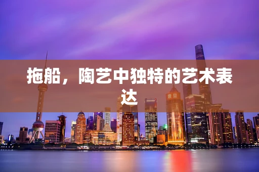 拖船，陶艺中独特的艺术表达