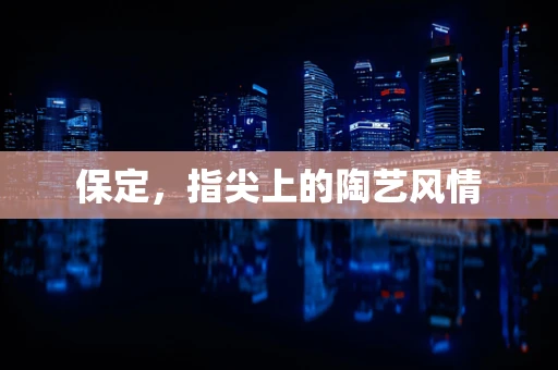保定，指尖上的陶艺风情