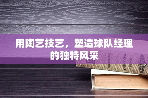 用陶艺技艺，塑造球队经理的独特风采