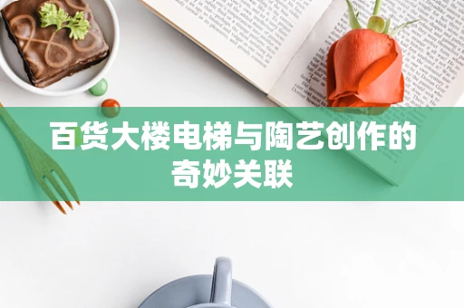 百货大楼电梯与陶艺创作的奇妙关联