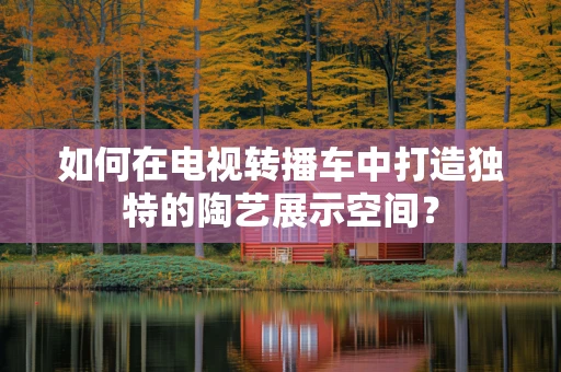 如何在电视转播车中打造独特的陶艺展示空间？