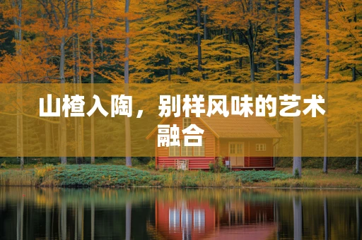 山楂入陶，别样风味的艺术融合