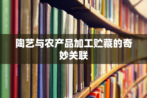 陶艺与农产品加工贮藏的奇妙关联