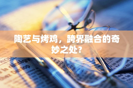 陶艺与烤鸡，跨界融合的奇妙之处？