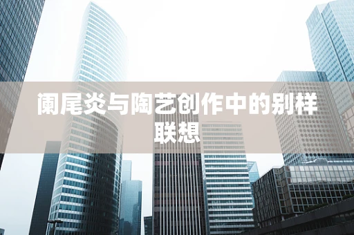 阑尾炎与陶艺创作中的别样联想
