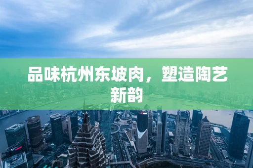 品味杭州东坡肉，塑造陶艺新韵