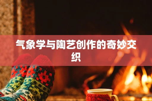 气象学与陶艺创作的奇妙交织