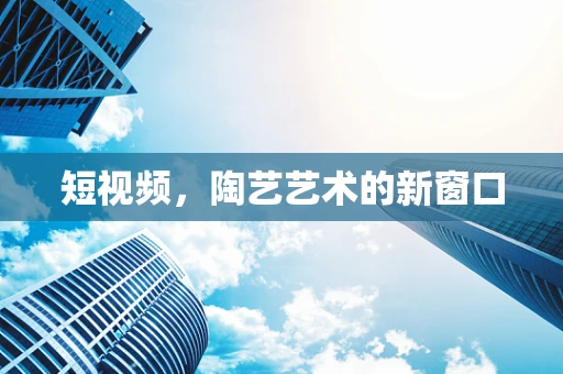 短视频，陶艺艺术的新窗口