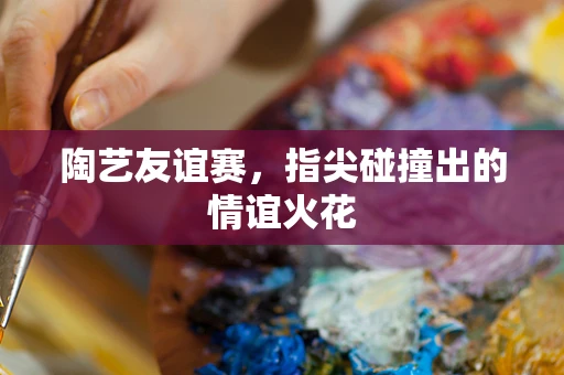 陶艺友谊赛，指尖碰撞出的情谊火花