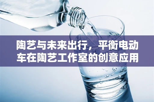陶艺与未来出行，平衡电动车在陶艺工作室的创意应用